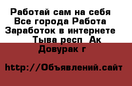 Работай сам на себя - Все города Работа » Заработок в интернете   . Тыва респ.,Ак-Довурак г.